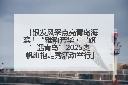 银发风采点亮青岛海滨！“雅韵芳华・‘旗’遇青岛”2025奥帆旗袍走秀活动举行