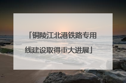 铜陵江北港铁路专用线建设取得重大进展