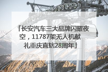 长安汽车三大品牌闪耀夜空，11787架无人机献礼重庆直辖28周年