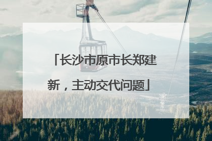 长沙市原市长郑建新，主动交代问题