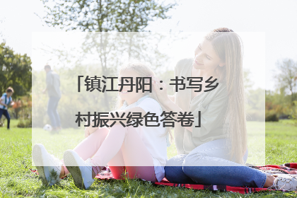 镇江丹阳：书写乡村振兴绿色答卷
