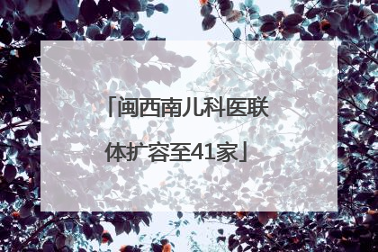 闽西南儿科医联体扩容至41家
