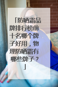 防晒霜品牌排行榜前十名哪个牌子好用，物理防晒霜有哪些牌子？