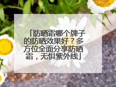 防晒霜哪个牌子的防晒效果好？多方位全面分享防晒霜，无惧紫外线