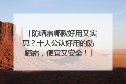 防晒霜哪款好用又实惠？十大公认好用的防晒霜，便宜又安全！