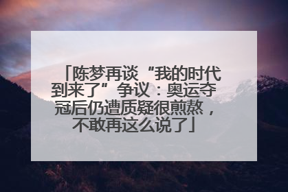 陈梦再谈“我的时代到来了”争议：奥运夺冠后仍遭质疑很煎熬，不敢再这么说了