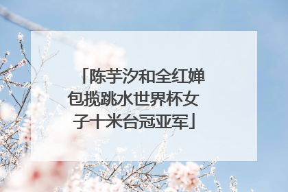 陈芋汐和全红婵包揽跳水世界杯女子十米台冠亚军