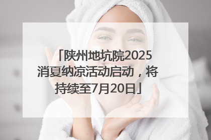 陕州地坑院2025消夏纳凉活动启动，将持续至7月20日