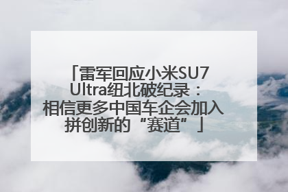 雷军回应小米SU7 Ultra纽北破纪录：相信更多中国车企会加入拼创新的“赛道”