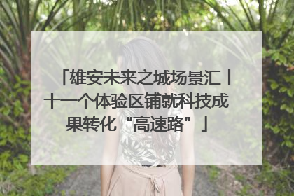 雄安未来之城场景汇丨十一个体验区铺就科技成果转化“高速路”