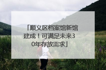 顺义区档案馆新馆建成！可满足未来30年存放需求