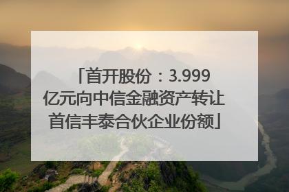 首开股份：3.999亿元向中信金融资产转让首信丰泰合伙企业份额
