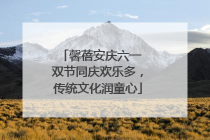 馨蓓安庆六一 双节同庆欢乐多，传统文化润童心