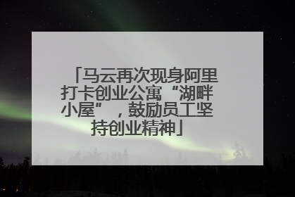 马云再次现身阿里打卡创业公寓“湖畔小屋”，鼓励员工坚持创业精神
