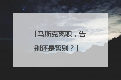 马斯克离职，告别还是暂别？