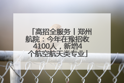 高招全服务丨郑州航院：今年在豫招收4100人，新增4个航空航天类专业