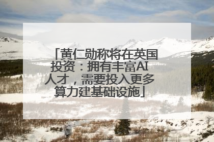 黄仁勋称将在英国投资：拥有丰富AI人才，需要投入更多算力建基础设施