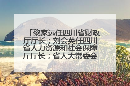 黎家远任四川省财政厅厅长；刘会英任四川省人力资源和社会保障厅厅长；省人大常委会任免一批干部