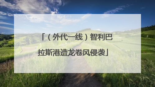 （外代一线）智利巴拉斯港遭龙卷风侵袭