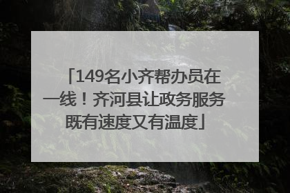 149名小齐帮办员在一线！齐河县让政务服务既有速度又有温度