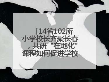 14省102所小学校长齐聚长春，共研“在地化”课程如何促进学校高质量发展