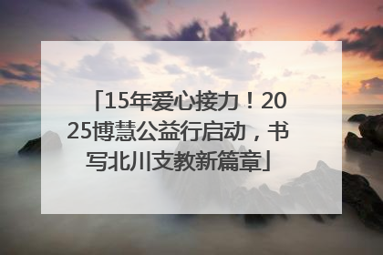 15年爱心接力！2025博慧公益行启动，书写北川支教新篇章