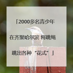 2000多名青少年在齐聚哈尔滨 将跳绳跳出各种“花式”