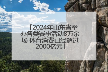 2024年山东省举办各类赛事活动8万余场 体育消费已经超过2000亿元