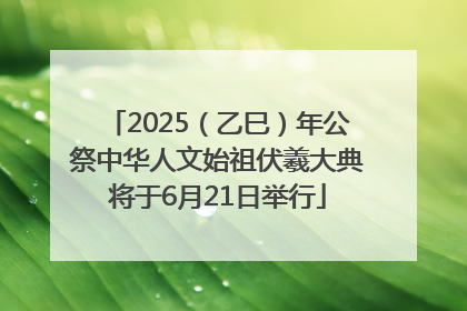 2025（乙巳）年公祭中华人文始祖伏羲大典将于6月21日举行