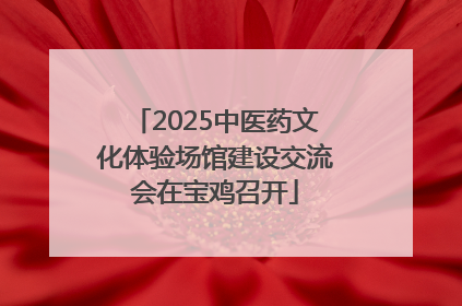 2025中医药文化体验场馆建设交流会在宝鸡召开