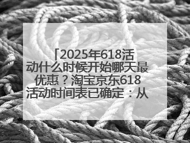 2025年618活动什么时候开始哪天最优惠？淘宝京东618活动时间表已确定：从5月13日开始至6月18日结束