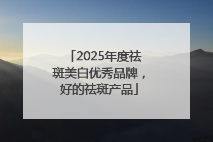 2025年度祛斑美白优秀品牌，好的祛斑产品