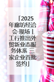 2025年廊坊经洽会·现场丨工行推出外贸新业态服务体系 三家企业首批签约