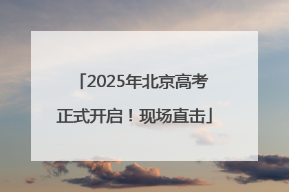 2025年北京高考正式开启！现场直击