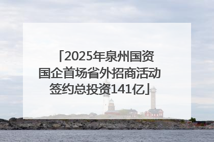 2025年泉州国资国企首场省外招商活动签约总投资141亿