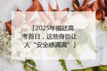 2025年福建高考首日，这些身影让人“安全感满满”