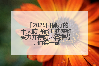 2025口碑好的十大防晒霜！肤感和实力并存防晒霜推荐，值得一试