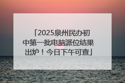 2025泉州民办初中第一批电脑派位结果出炉！今日下午可查