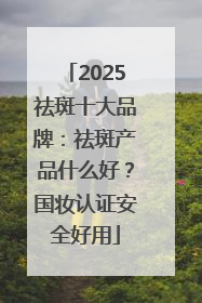 2025祛斑十大品牌：祛斑产品什么好？国妆认证安全好用