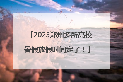 2025郑州多所高校暑假放假时间定了！