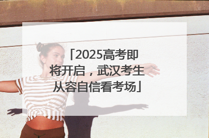2025高考即将开启，武汉考生从容自信看考场