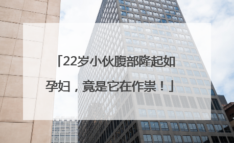 22岁小伙腹部隆起如孕妇，竟是它在作祟！