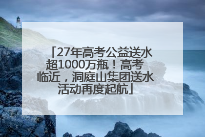 27年高考公益送水超1000万瓶！高考临近，洞庭山集团送水活动再度起航
