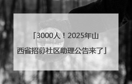 3000人！2025年山西省招募社区助理公告来了