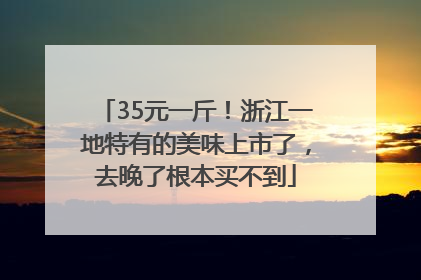 35元一斤!浙江一地特有的美味上市了,去晚了根本买不到