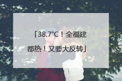 38.7℃！全福建都热！又要大反转