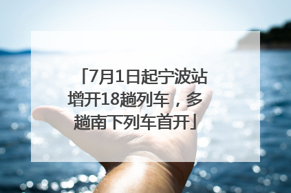 7月1日起宁波站增开18趟列车，多趟南下列车首开