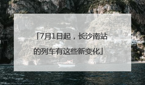 7月1日起，长沙南站的列车有这些新变化