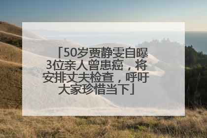 50岁贾静雯自曝3位亲人曾患癌，将安排丈夫检查，呼吁大家珍惜当下