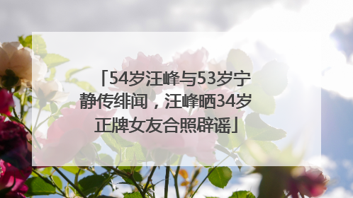 54岁汪峰与53岁宁静传绯闻，汪峰晒34岁正牌女友合照辟谣